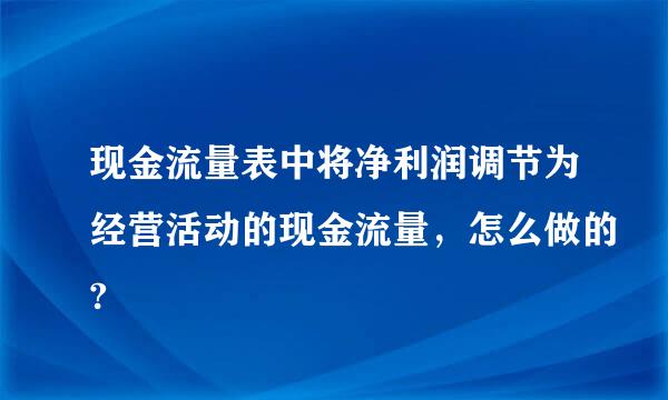 现金流量表中将净利润调节为经营活动的现金流量，怎么做的?