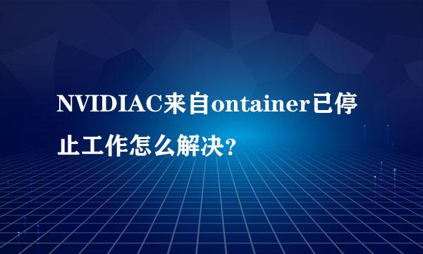 NVIDIAC来自ontainer已停止工作怎么解决？