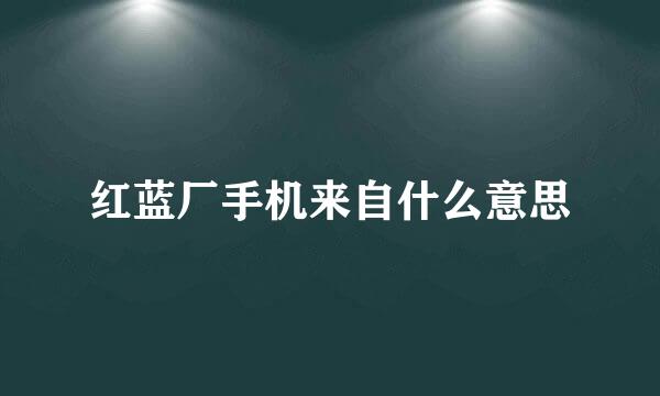 红蓝厂手机来自什么意思