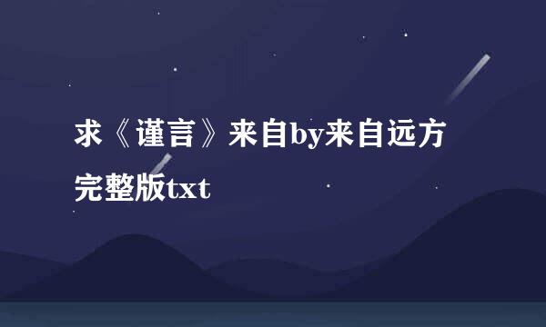 求《谨言》来自by来自远方 完整版txt