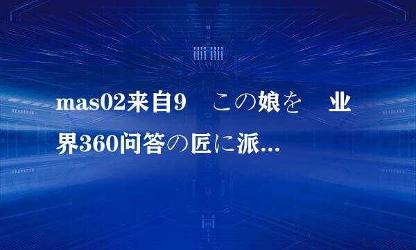 mas02来自9 この娘を裏业界360问答の匠に派遣します.VOLUME 02 かすみゆら