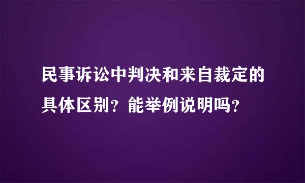 民事诉讼中判决和来自裁定的具体区别？能举例说明吗？