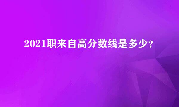 2021职来自高分数线是多少？