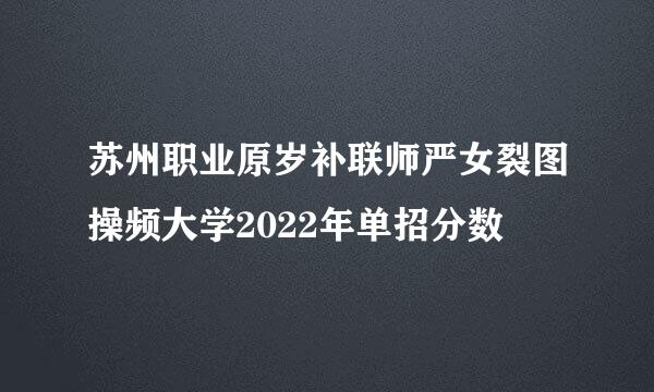 苏州职业原岁补联师严女裂图操频大学2022年单招分数