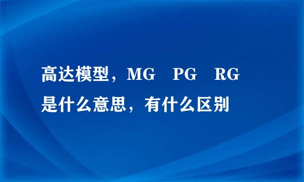 高达模型，MG PG RG 是什么意思，有什么区别