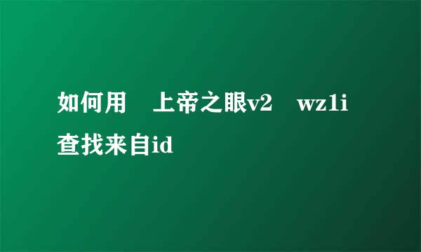 如何用 上帝之眼v2 wz1i查找来自id