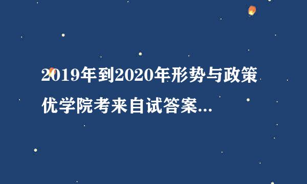 2019年到2020年形势与政策优学院考来自试答案是什么呀？