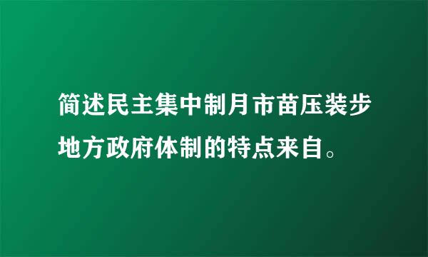 简述民主集中制月市苗压装步地方政府体制的特点来自。