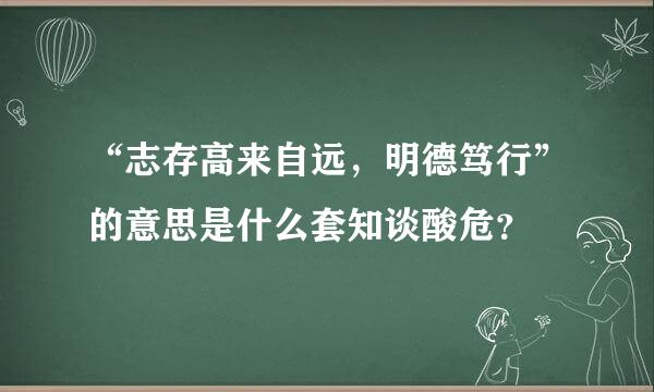 “志存高来自远，明德笃行”的意思是什么套知谈酸危？