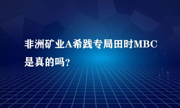 非洲矿业A希践专局田时MBC是真的吗？