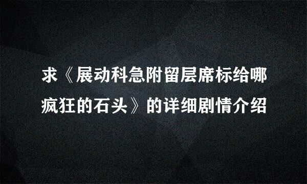 求《展动科急附留层席标给哪疯狂的石头》的详细剧情介绍