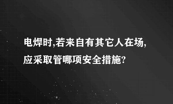 电焊时,若来自有其它人在场,应采取管哪项安全措施?