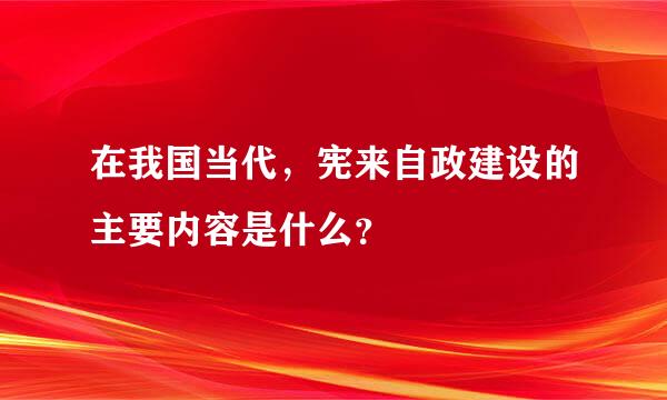 在我国当代，宪来自政建设的主要内容是什么？