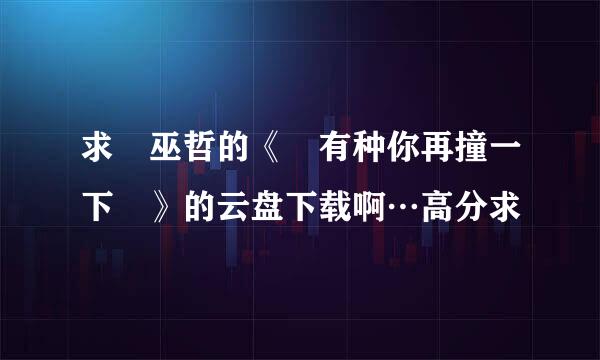 求 巫哲的《 有种你再撞一下 》的云盘下载啊…高分求