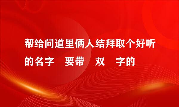 帮给问道里俩人结拜取个好听的名字 要带 双 字的