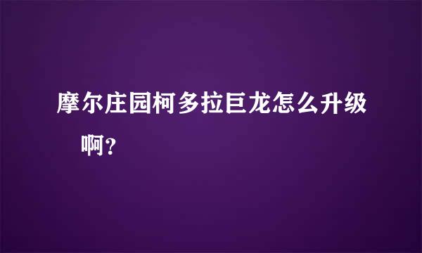 摩尔庄园柯多拉巨龙怎么升级 啊？