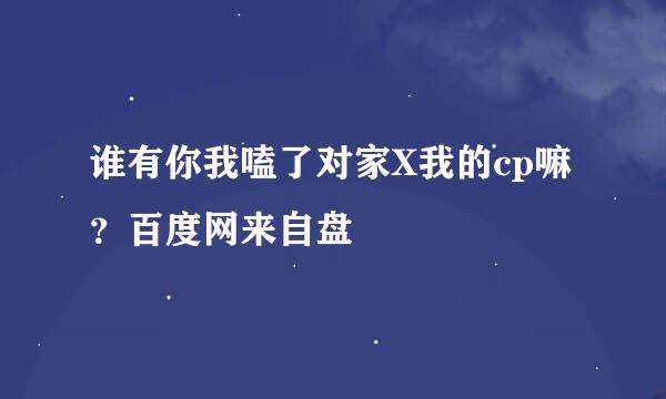 谁有你我嗑了对家X我的cp嘛？百度网来自盘