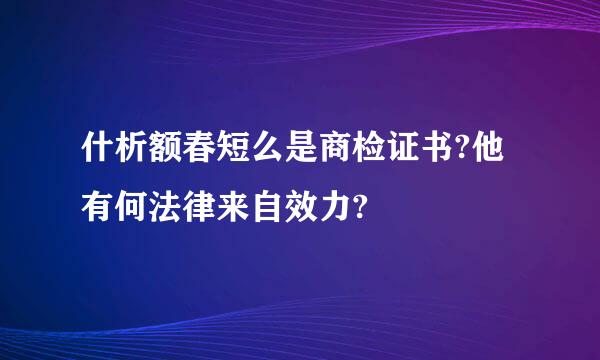 什析额春短么是商检证书?他有何法律来自效力?