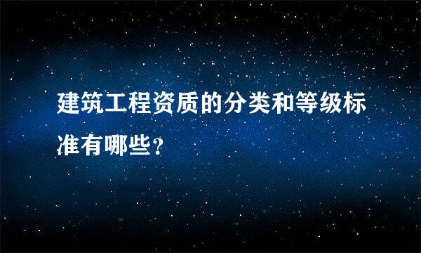 建筑工程资质的分类和等级标准有哪些？