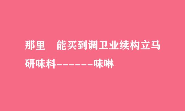 那里 能买到调卫业续构立马研味料------味啉