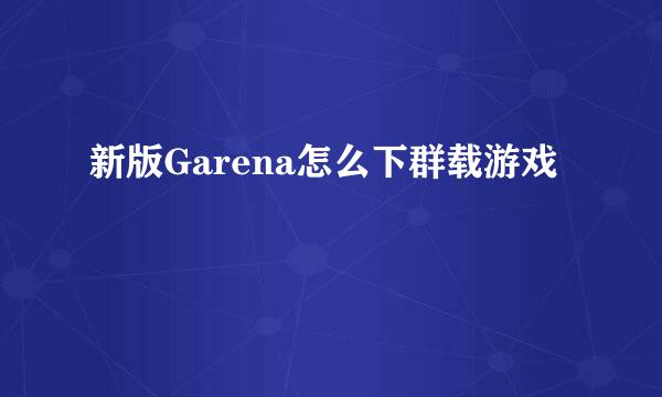 新版Garena怎么下群载游戏