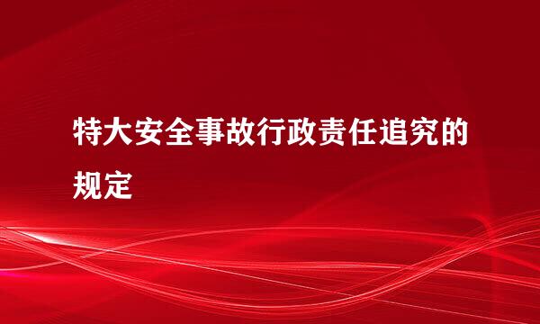 特大安全事故行政责任追究的规定