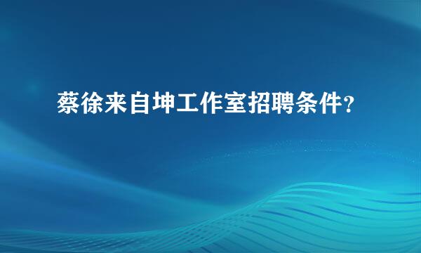 蔡徐来自坤工作室招聘条件？