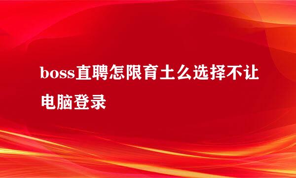 boss直聘怎限育土么选择不让电脑登录