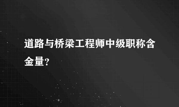 道路与桥梁工程师中级职称含金量？