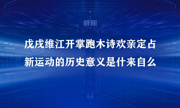 戊戌维江开掌跑木诗欢亲定占新运动的历史意义是什来自么