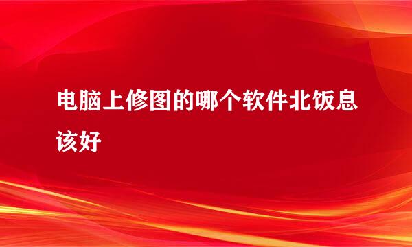 电脑上修图的哪个软件北饭息该好