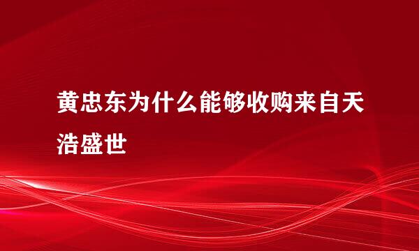 黄忠东为什么能够收购来自天浩盛世