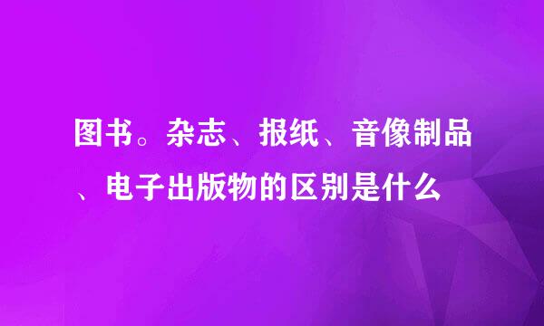 图书。杂志、报纸、音像制品、电子出版物的区别是什么