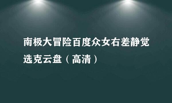 南极大冒险百度众女右差静觉选克云盘（高清）