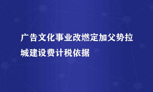 广告文化事业改燃定加父势拉城建设费计税依据