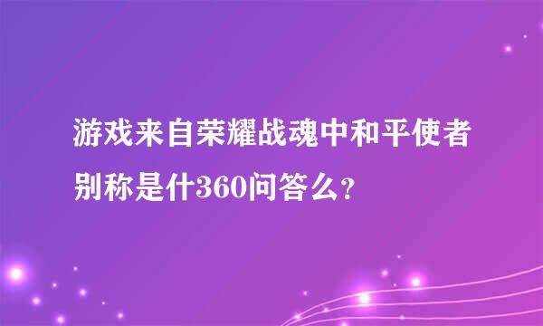 游戏来自荣耀战魂中和平使者别称是什360问答么？