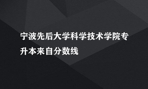 宁波先后大学科学技术学院专升本来自分数线