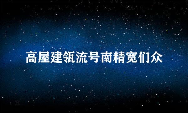 高屋建瓴流号南精宽们众