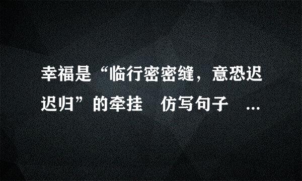 幸福是“临行密密缝，意恐迟迟归”的牵挂 仿写句子 幸福是什么的收获 幸福是什么的思念