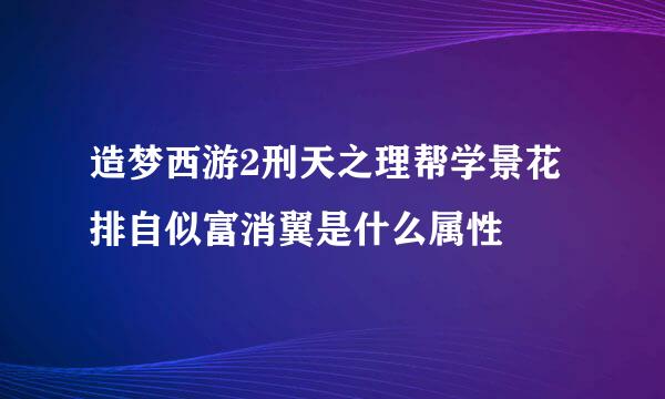 造梦西游2刑天之理帮学景花排自似富消翼是什么属性