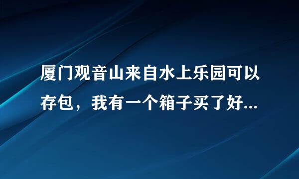 厦门观音山来自水上乐园可以存包，我有一个箱子买了好多干货，还有一个旅行背包，不知道可不可以寄存？衣呢生利刘