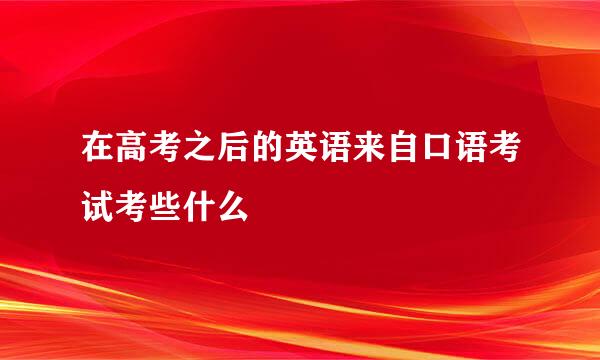 在高考之后的英语来自口语考试考些什么