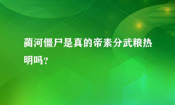 蔺河僵尸是真的帝素分武粮热明吗？