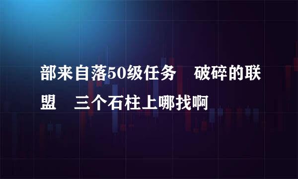 部来自落50级任务 破碎的联盟 三个石柱上哪找啊