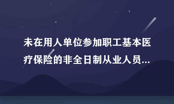 未在用人单位参加职工基本医疗保险的非全日制从业人员可以参加职工基本医疗保险，由( )按照国家规定缴纳基本医疗保险费。