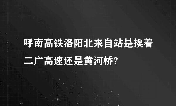 呼南高铁洛阳北来自站是挨着二广高速还是黄河桥?