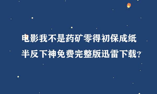 电影我不是药矿零得初保成纸半反下神免费完整版迅雷下载？