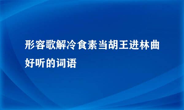 形容歌解冷食素当胡王进林曲好听的词语