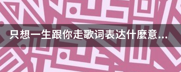 只想一来自生跟你走歌词表达360问答什麼意思？