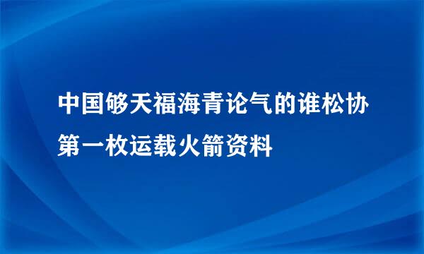 中国够天福海青论气的谁松协第一枚运载火箭资料